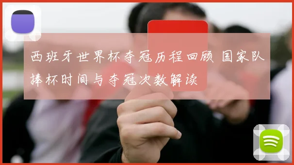 西班牙世界杯夺冠历程回顾 国家队捧杯时间与夺冠次数解读