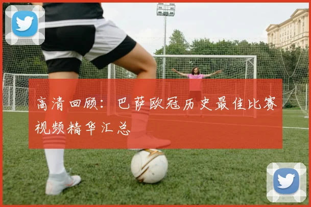 高清回顾：巴萨欧冠历史最佳比赛视频精华汇总