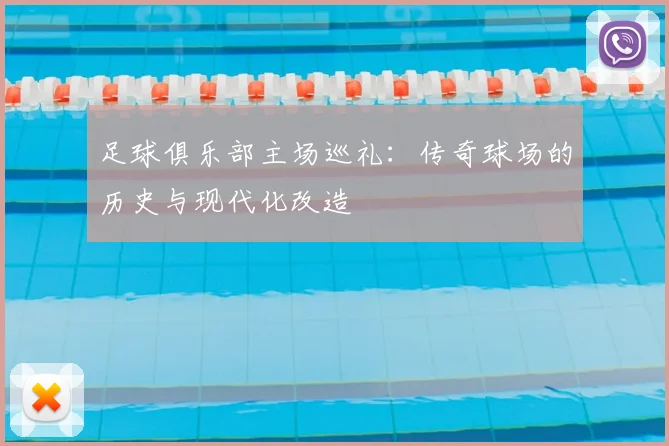足球俱乐部主场巡礼：传奇球场的历史与现代化改造