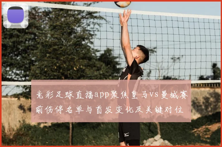 竞彩足球直播app聚焦皇马vs曼城赛前伤停名单与首发变化及关键对位看点