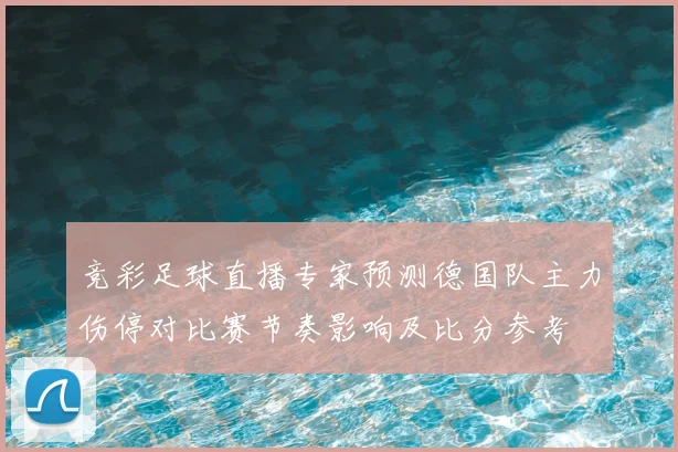 竞彩足球直播专家预测德国队主力伤停对比赛节奏影响及比分参考
