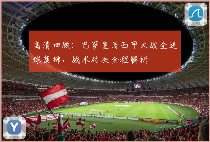 高清回顾：巴萨皇马西甲大战全进球集锦，战术对决全程解析