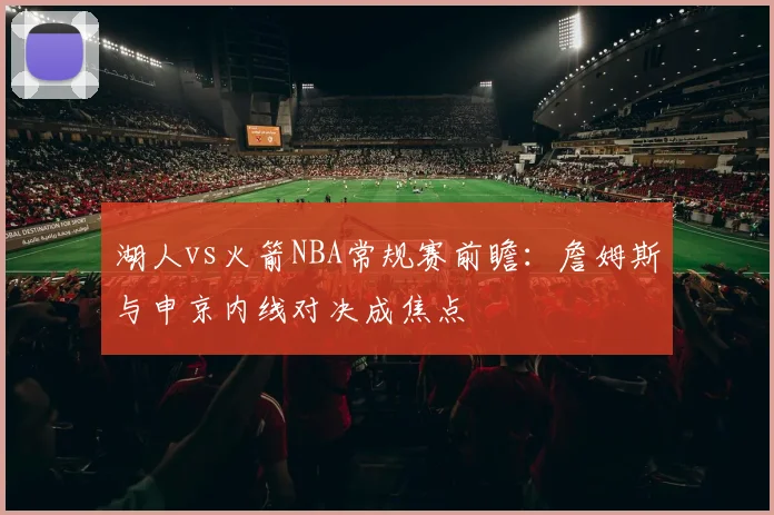 湖人vs火箭NBA常规赛前瞻：詹姆斯与申京内线对决成焦点