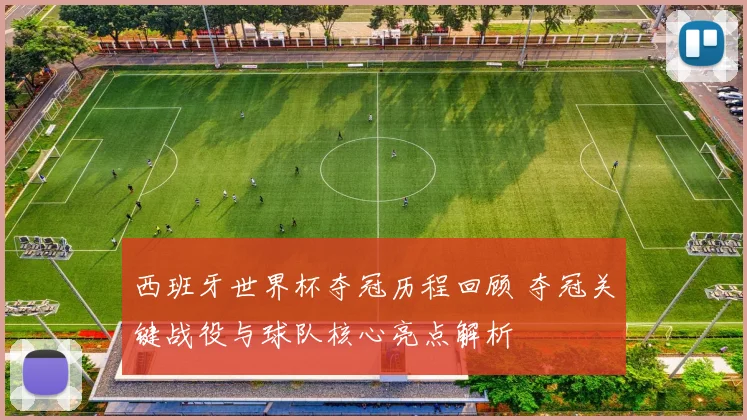 西班牙世界杯夺冠历程回顾 夺冠关键战役与球队核心亮点解析
