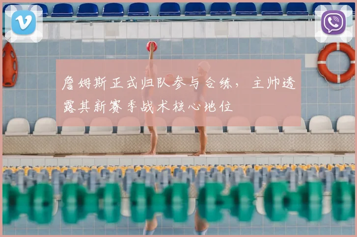 詹姆斯正式归队参与合练，主帅透露其新赛季战术核心地位