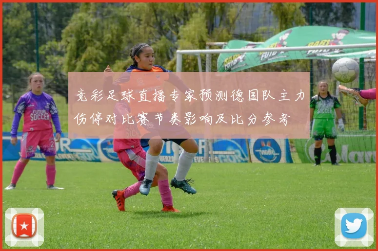 竞彩足球直播专家预测德国队主力伤停对比赛节奏影响及比分参考