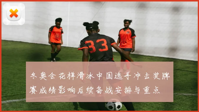 冬奥会花样滑冰中国选手冲击奖牌赛成绩影响后续备战安排与重点