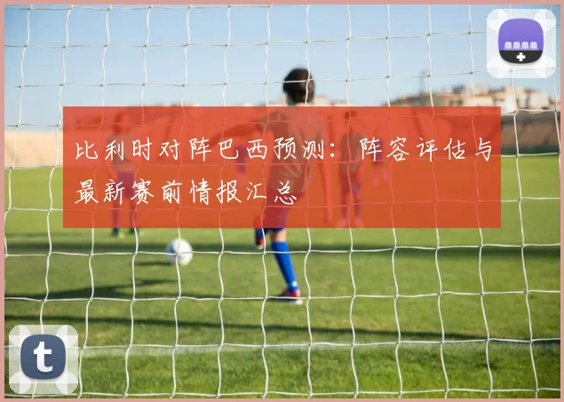 比利时对阵巴西预测：阵容评估与最新赛前情报汇总